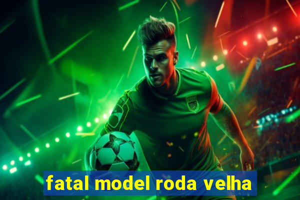 fatal model roda velha